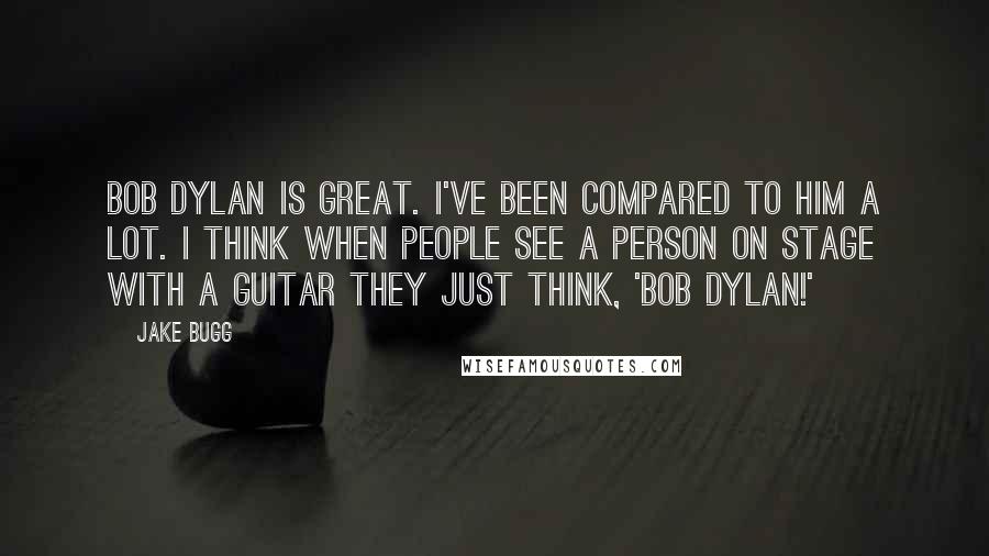 Jake Bugg Quotes: Bob Dylan is great. I've been compared to him a lot. I think when people see a person on stage with a guitar they just think, 'Bob Dylan!'