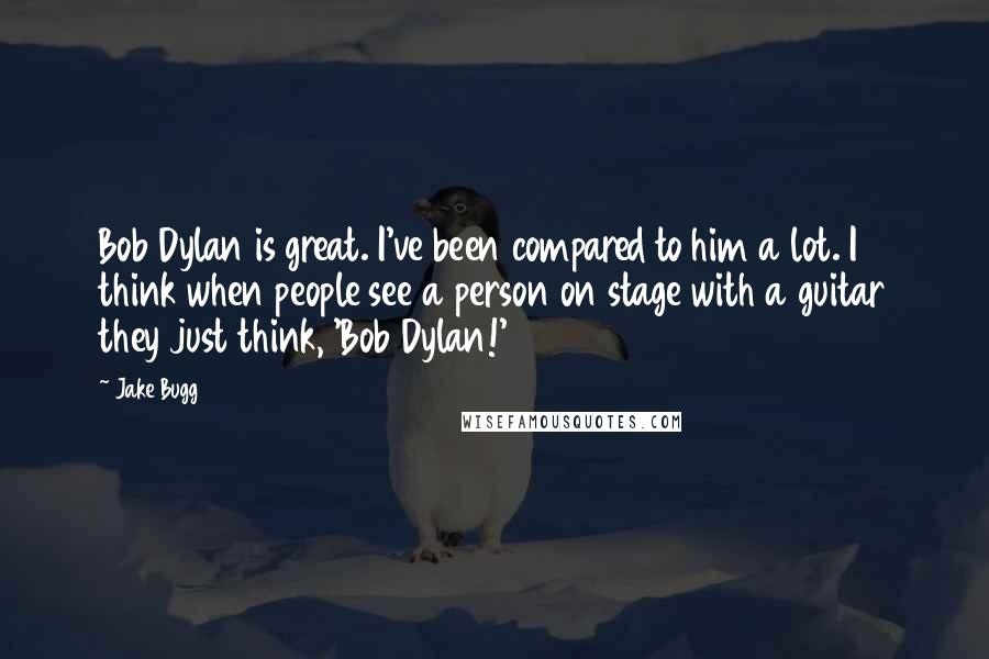 Jake Bugg Quotes: Bob Dylan is great. I've been compared to him a lot. I think when people see a person on stage with a guitar they just think, 'Bob Dylan!'