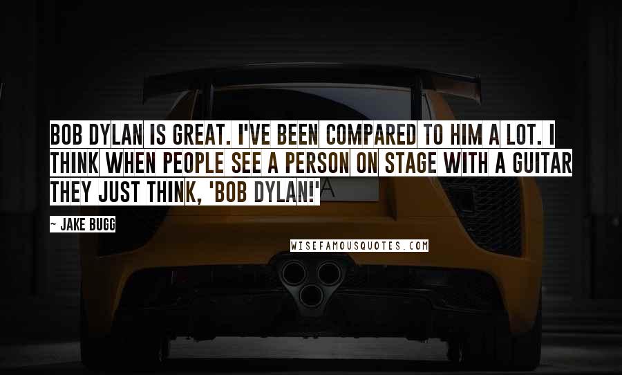 Jake Bugg Quotes: Bob Dylan is great. I've been compared to him a lot. I think when people see a person on stage with a guitar they just think, 'Bob Dylan!'