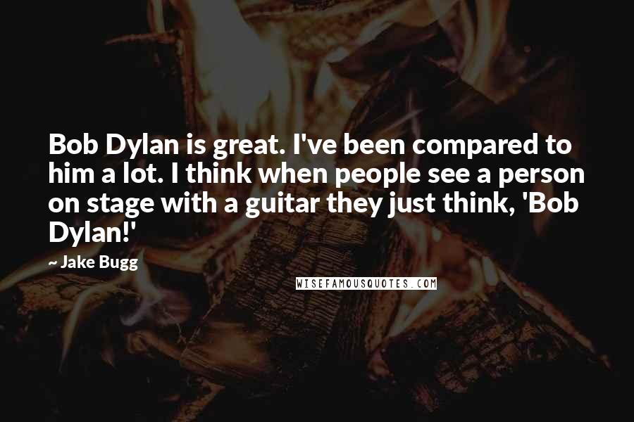 Jake Bugg Quotes: Bob Dylan is great. I've been compared to him a lot. I think when people see a person on stage with a guitar they just think, 'Bob Dylan!'