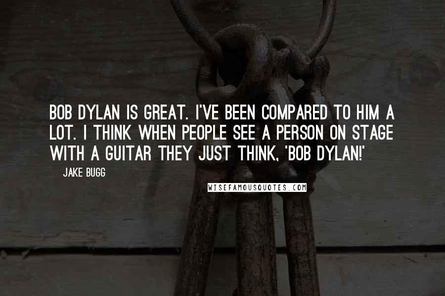 Jake Bugg Quotes: Bob Dylan is great. I've been compared to him a lot. I think when people see a person on stage with a guitar they just think, 'Bob Dylan!'