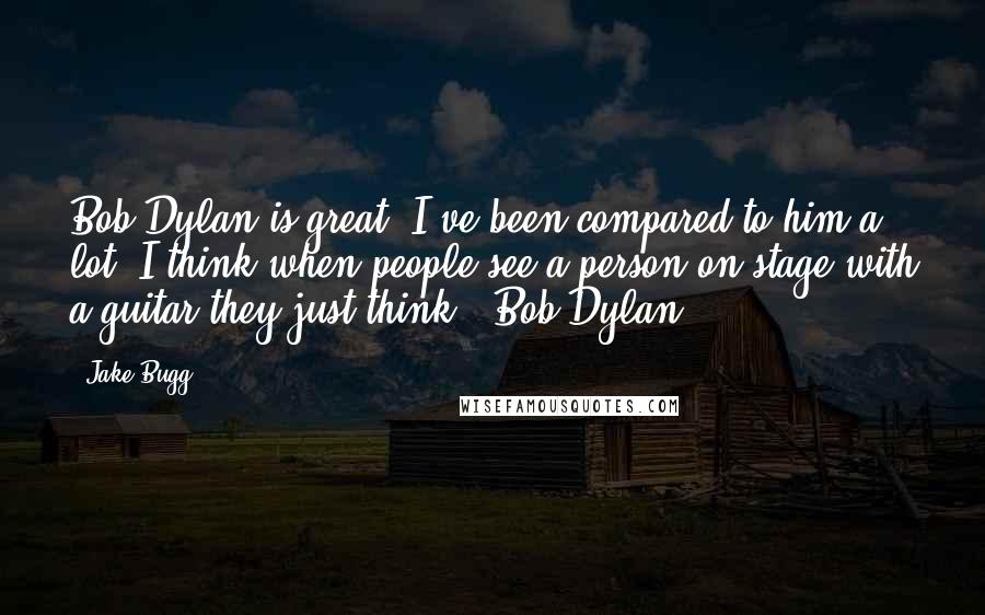 Jake Bugg Quotes: Bob Dylan is great. I've been compared to him a lot. I think when people see a person on stage with a guitar they just think, 'Bob Dylan!'