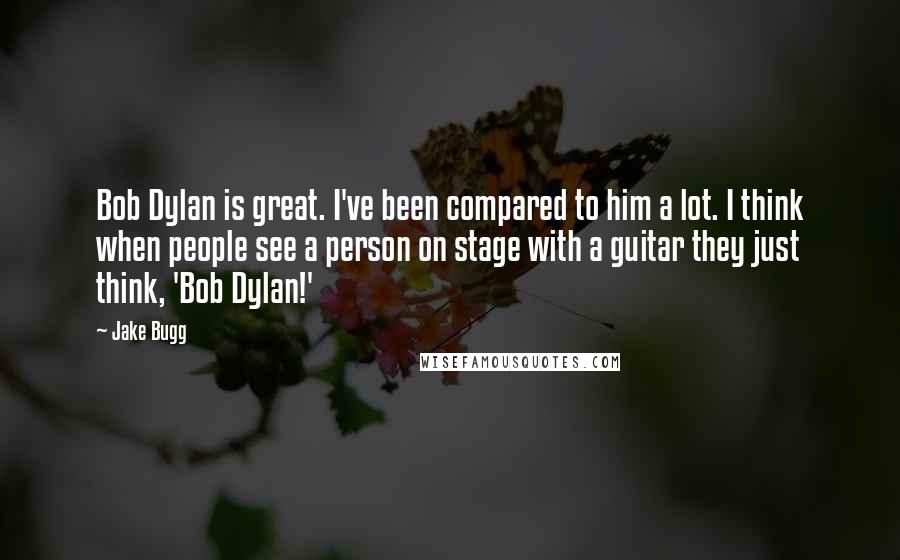 Jake Bugg Quotes: Bob Dylan is great. I've been compared to him a lot. I think when people see a person on stage with a guitar they just think, 'Bob Dylan!'