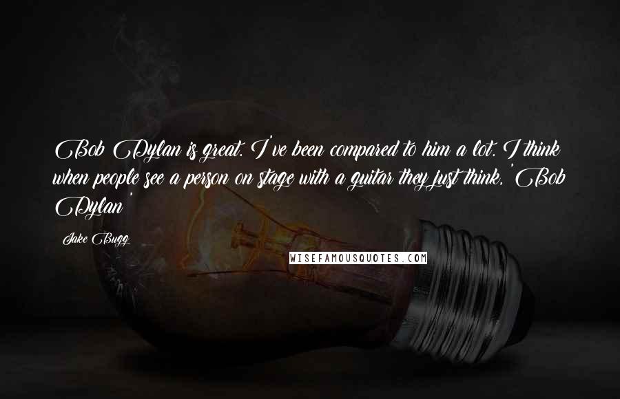 Jake Bugg Quotes: Bob Dylan is great. I've been compared to him a lot. I think when people see a person on stage with a guitar they just think, 'Bob Dylan!'