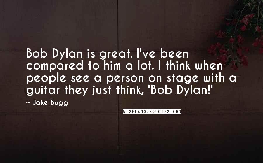 Jake Bugg Quotes: Bob Dylan is great. I've been compared to him a lot. I think when people see a person on stage with a guitar they just think, 'Bob Dylan!'