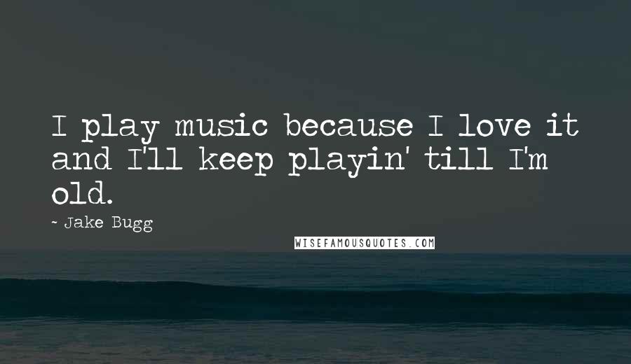 Jake Bugg Quotes: I play music because I love it and I'll keep playin' till I'm old.