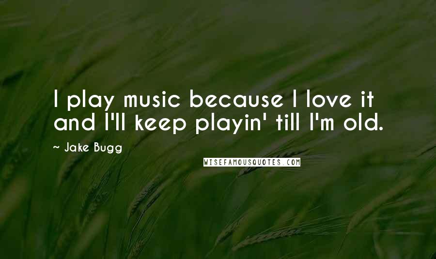 Jake Bugg Quotes: I play music because I love it and I'll keep playin' till I'm old.