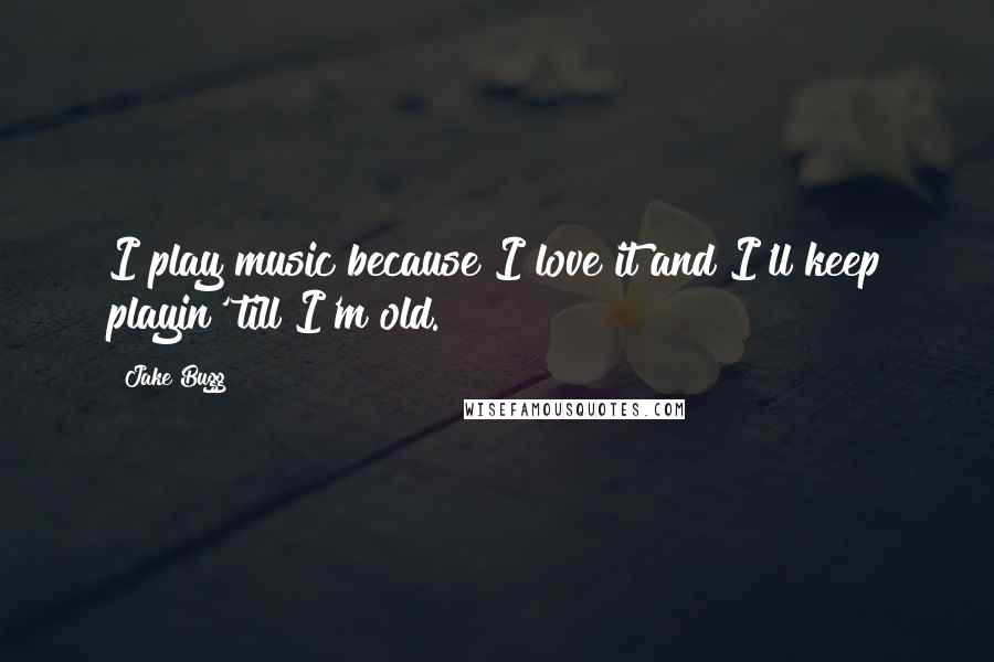 Jake Bugg Quotes: I play music because I love it and I'll keep playin' till I'm old.