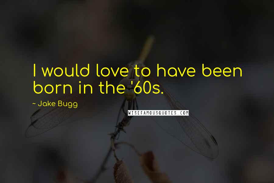 Jake Bugg Quotes: I would love to have been born in the '60s.