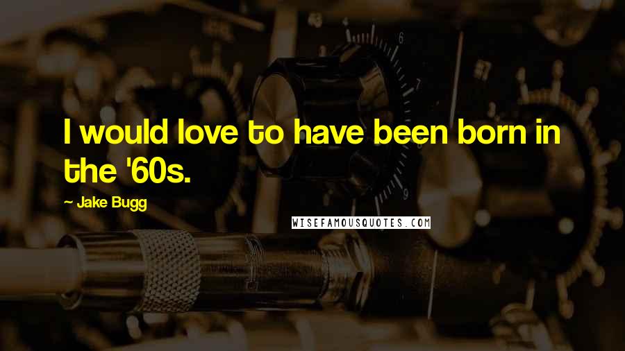 Jake Bugg Quotes: I would love to have been born in the '60s.