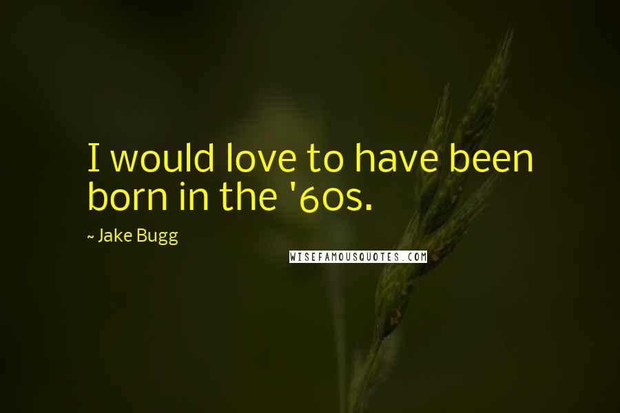 Jake Bugg Quotes: I would love to have been born in the '60s.