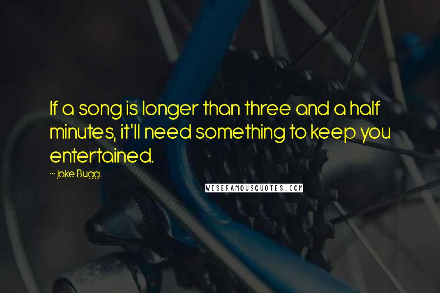Jake Bugg Quotes: If a song is longer than three and a half minutes, it'll need something to keep you entertained.