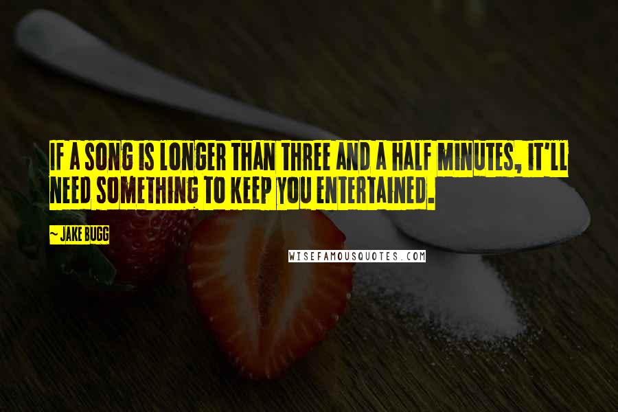 Jake Bugg Quotes: If a song is longer than three and a half minutes, it'll need something to keep you entertained.