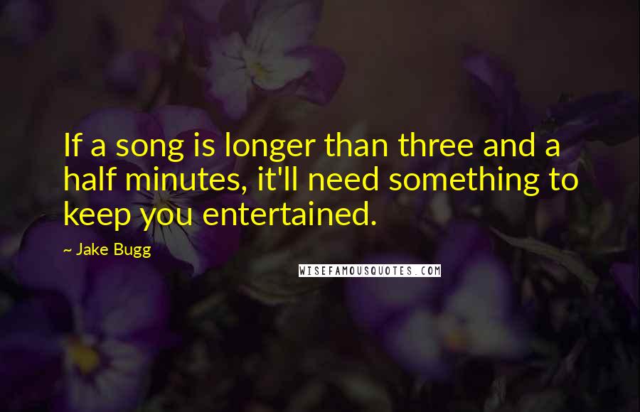 Jake Bugg Quotes: If a song is longer than three and a half minutes, it'll need something to keep you entertained.