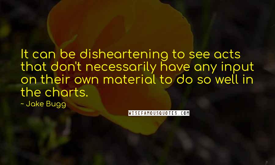 Jake Bugg Quotes: It can be disheartening to see acts that don't necessarily have any input on their own material to do so well in the charts.