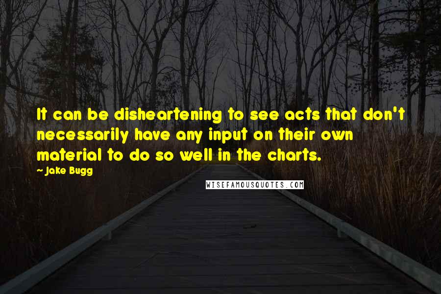 Jake Bugg Quotes: It can be disheartening to see acts that don't necessarily have any input on their own material to do so well in the charts.