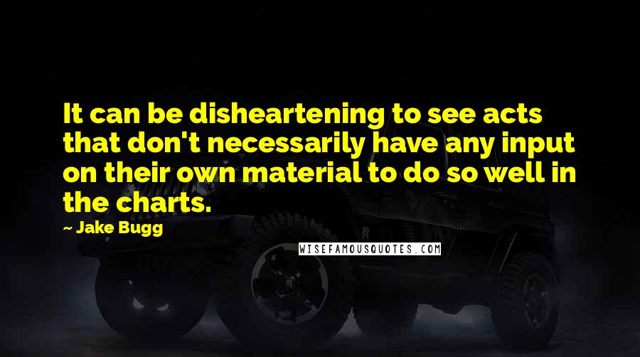 Jake Bugg Quotes: It can be disheartening to see acts that don't necessarily have any input on their own material to do so well in the charts.