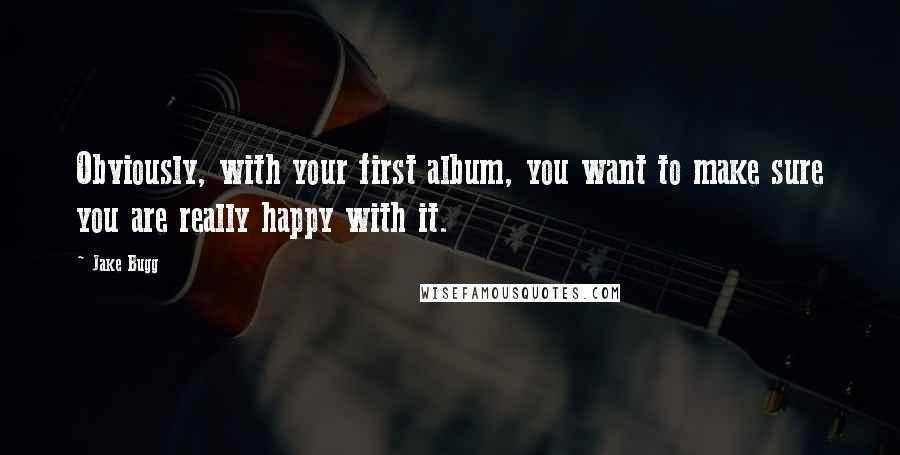 Jake Bugg Quotes: Obviously, with your first album, you want to make sure you are really happy with it.