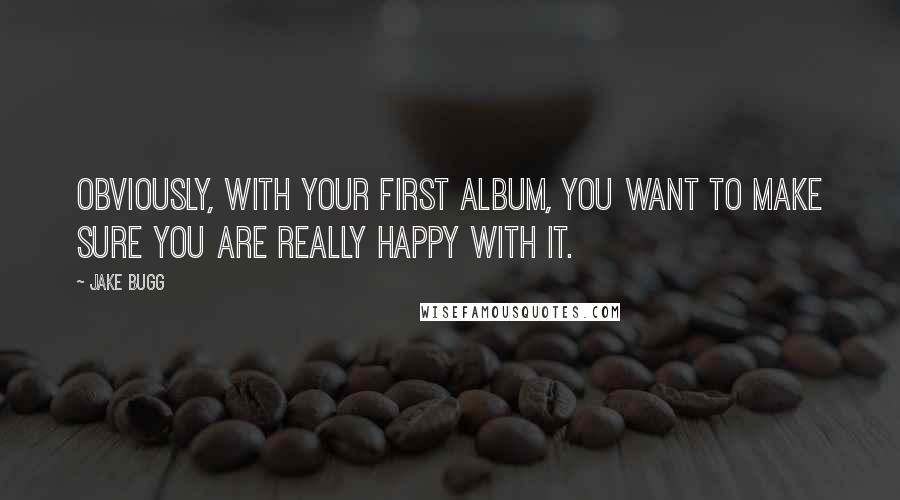 Jake Bugg Quotes: Obviously, with your first album, you want to make sure you are really happy with it.