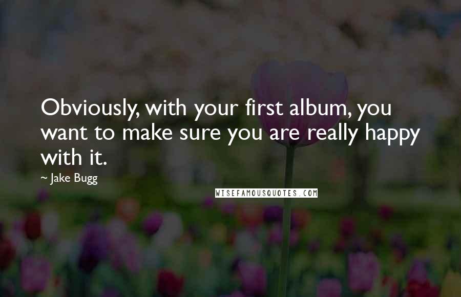 Jake Bugg Quotes: Obviously, with your first album, you want to make sure you are really happy with it.