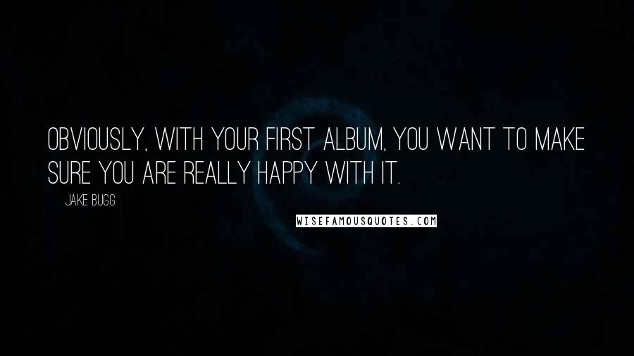 Jake Bugg Quotes: Obviously, with your first album, you want to make sure you are really happy with it.