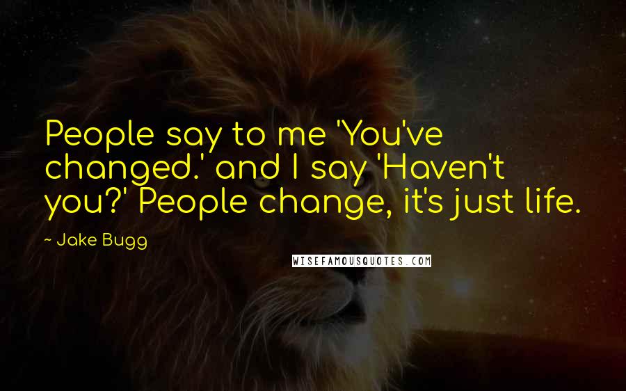 Jake Bugg Quotes: People say to me 'You've changed.' and I say 'Haven't you?' People change, it's just life.