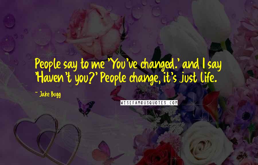 Jake Bugg Quotes: People say to me 'You've changed.' and I say 'Haven't you?' People change, it's just life.