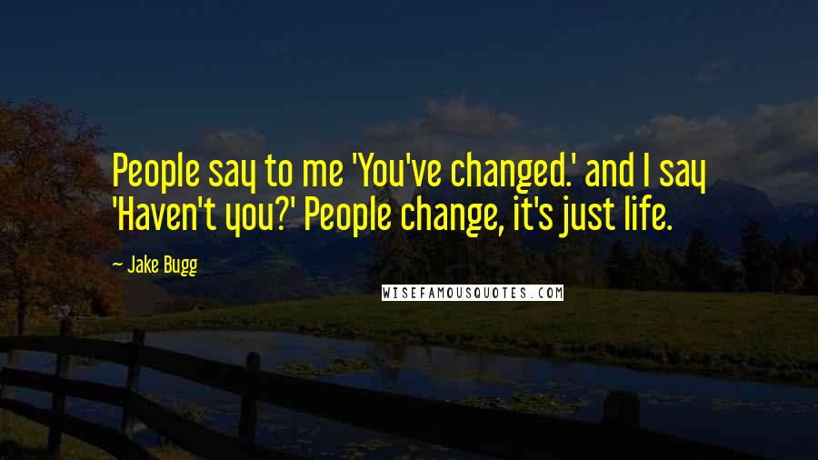 Jake Bugg Quotes: People say to me 'You've changed.' and I say 'Haven't you?' People change, it's just life.