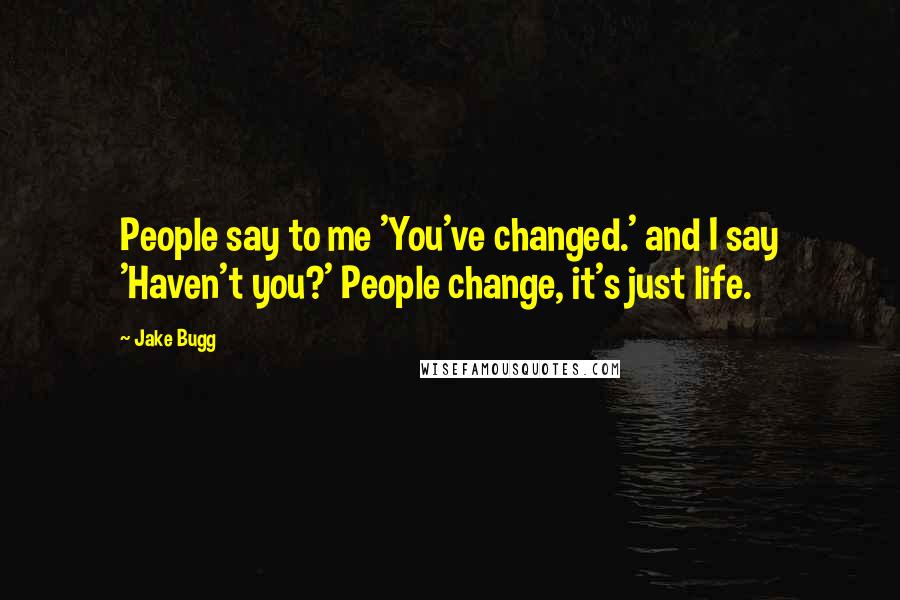 Jake Bugg Quotes: People say to me 'You've changed.' and I say 'Haven't you?' People change, it's just life.