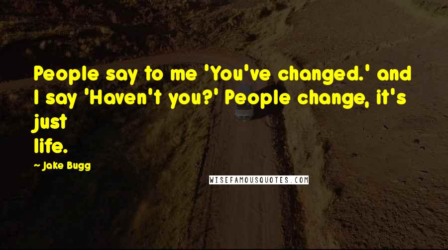 Jake Bugg Quotes: People say to me 'You've changed.' and I say 'Haven't you?' People change, it's just life.