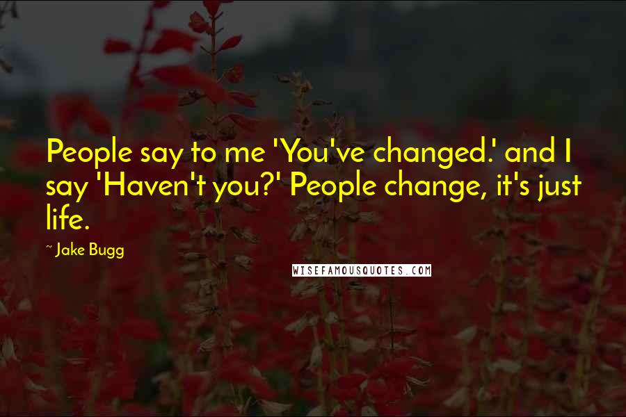 Jake Bugg Quotes: People say to me 'You've changed.' and I say 'Haven't you?' People change, it's just life.