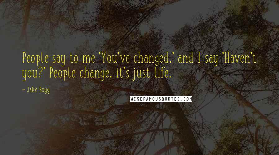 Jake Bugg Quotes: People say to me 'You've changed.' and I say 'Haven't you?' People change, it's just life.