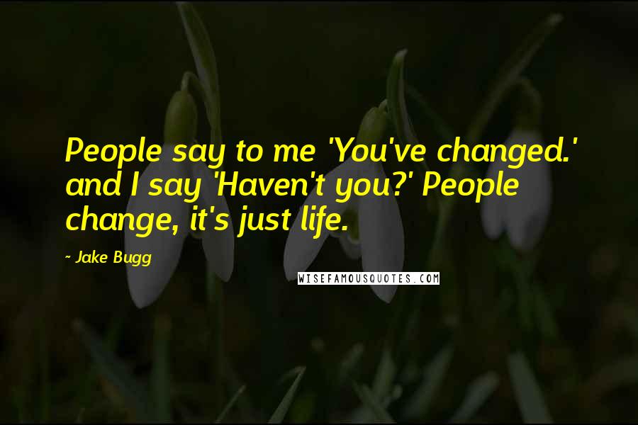 Jake Bugg Quotes: People say to me 'You've changed.' and I say 'Haven't you?' People change, it's just life.