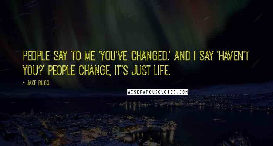 Jake Bugg Quotes: People say to me 'You've changed.' and I say 'Haven't you?' People change, it's just life.