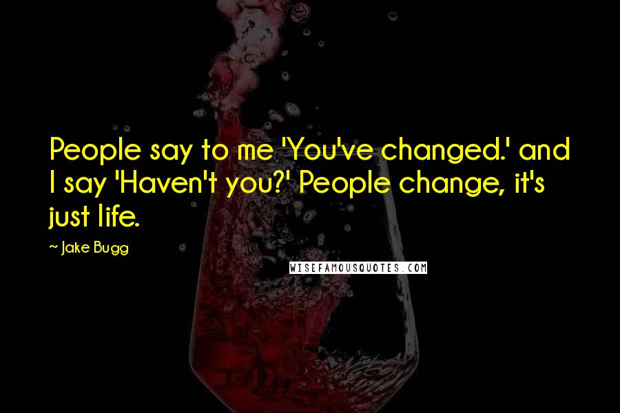 Jake Bugg Quotes: People say to me 'You've changed.' and I say 'Haven't you?' People change, it's just life.