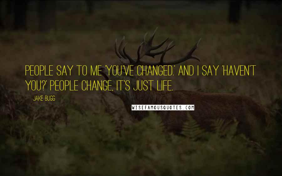 Jake Bugg Quotes: People say to me 'You've changed.' and I say 'Haven't you?' People change, it's just life.