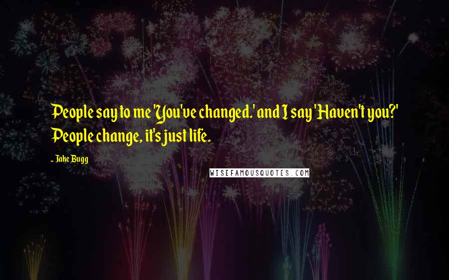 Jake Bugg Quotes: People say to me 'You've changed.' and I say 'Haven't you?' People change, it's just life.