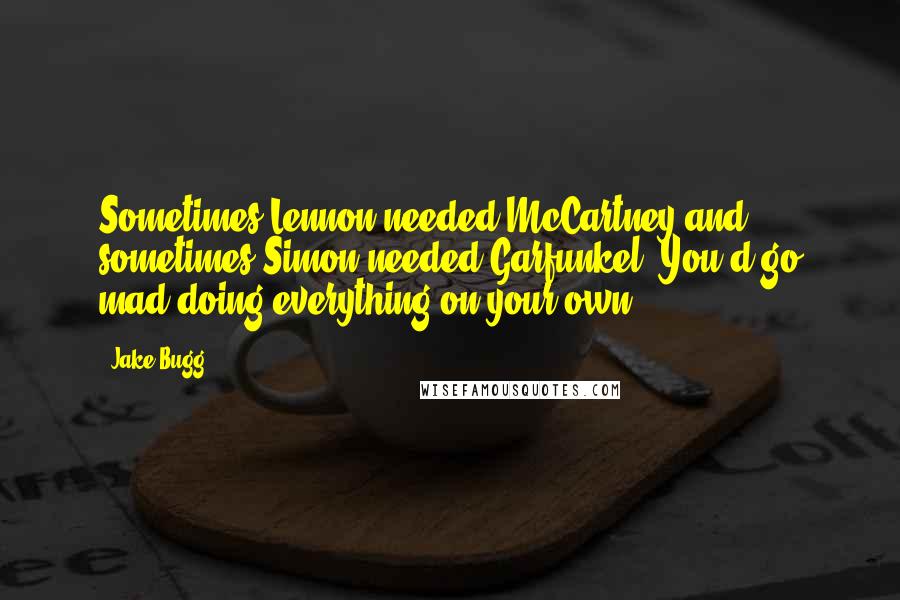 Jake Bugg Quotes: Sometimes Lennon needed McCartney and sometimes Simon needed Garfunkel. You'd go mad doing everything on your own.