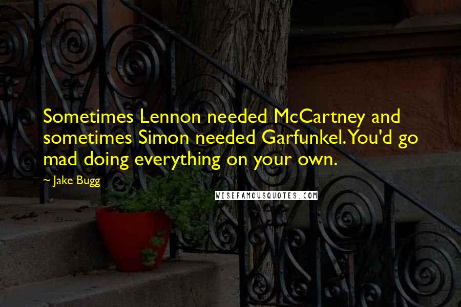 Jake Bugg Quotes: Sometimes Lennon needed McCartney and sometimes Simon needed Garfunkel. You'd go mad doing everything on your own.