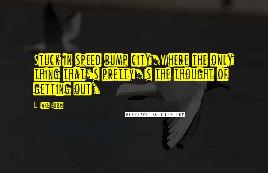 Jake Bugg Quotes: Stuck in speed bump city/Where the only thing that's pretty/Is the thought of getting out,