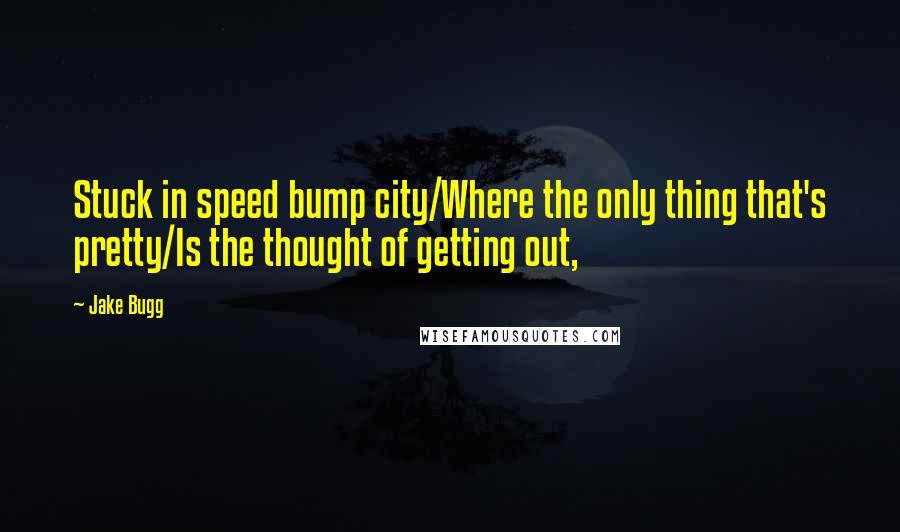 Jake Bugg Quotes: Stuck in speed bump city/Where the only thing that's pretty/Is the thought of getting out,