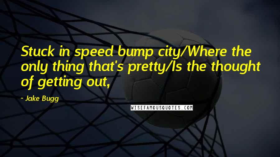 Jake Bugg Quotes: Stuck in speed bump city/Where the only thing that's pretty/Is the thought of getting out,