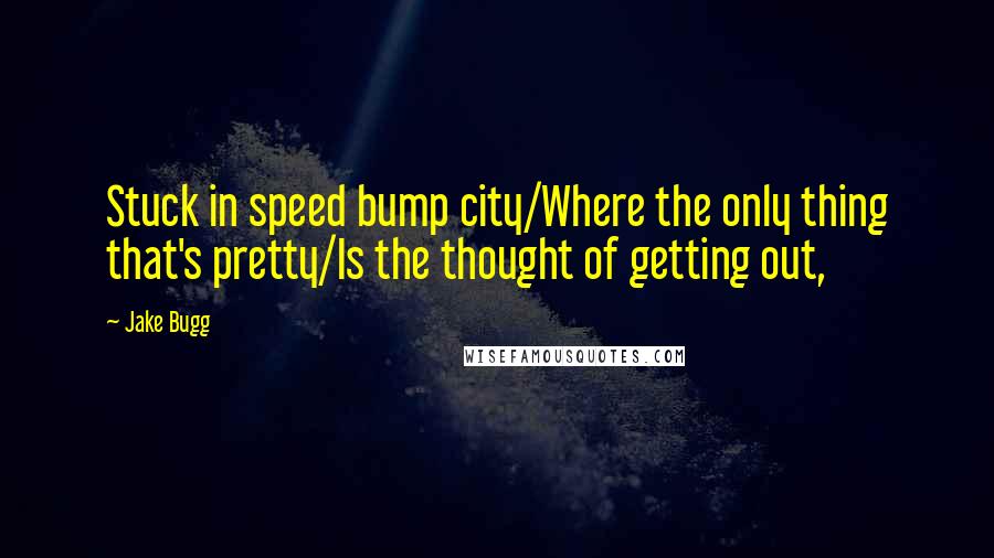 Jake Bugg Quotes: Stuck in speed bump city/Where the only thing that's pretty/Is the thought of getting out,