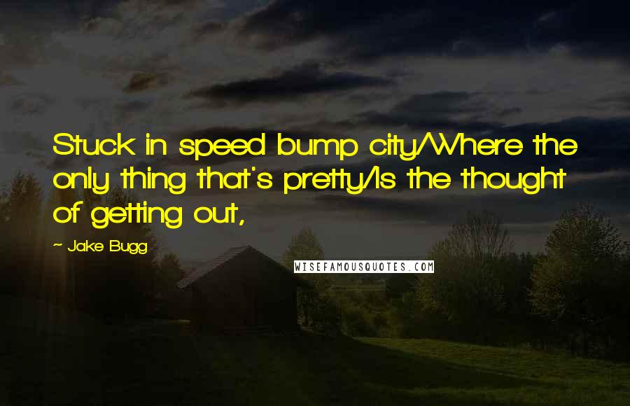 Jake Bugg Quotes: Stuck in speed bump city/Where the only thing that's pretty/Is the thought of getting out,