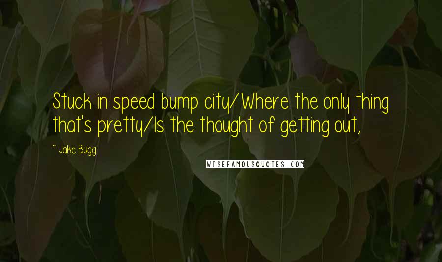 Jake Bugg Quotes: Stuck in speed bump city/Where the only thing that's pretty/Is the thought of getting out,