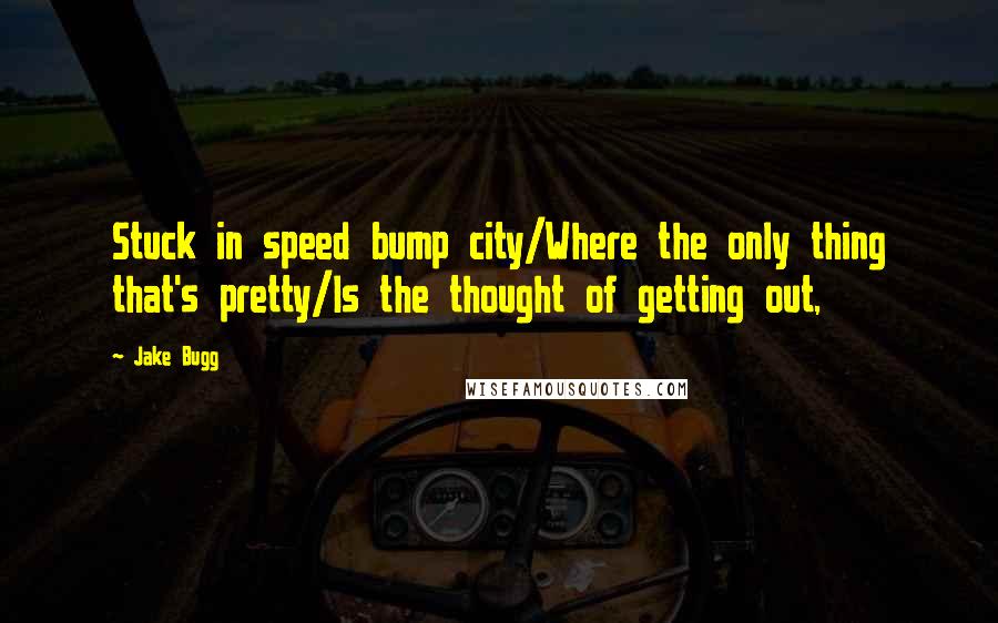 Jake Bugg Quotes: Stuck in speed bump city/Where the only thing that's pretty/Is the thought of getting out,