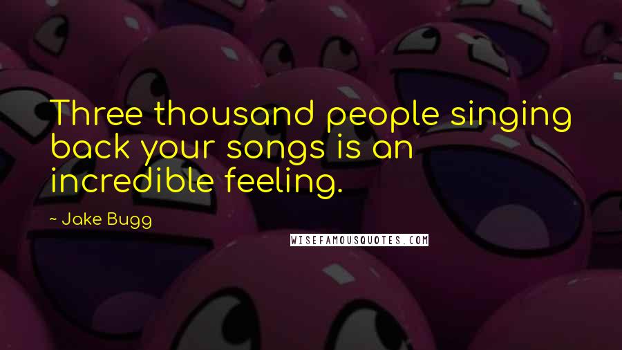 Jake Bugg Quotes: Three thousand people singing back your songs is an incredible feeling.