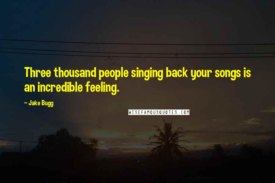 Jake Bugg Quotes: Three thousand people singing back your songs is an incredible feeling.