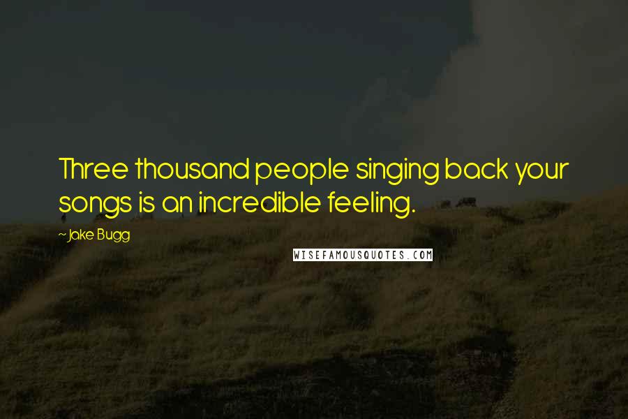 Jake Bugg Quotes: Three thousand people singing back your songs is an incredible feeling.