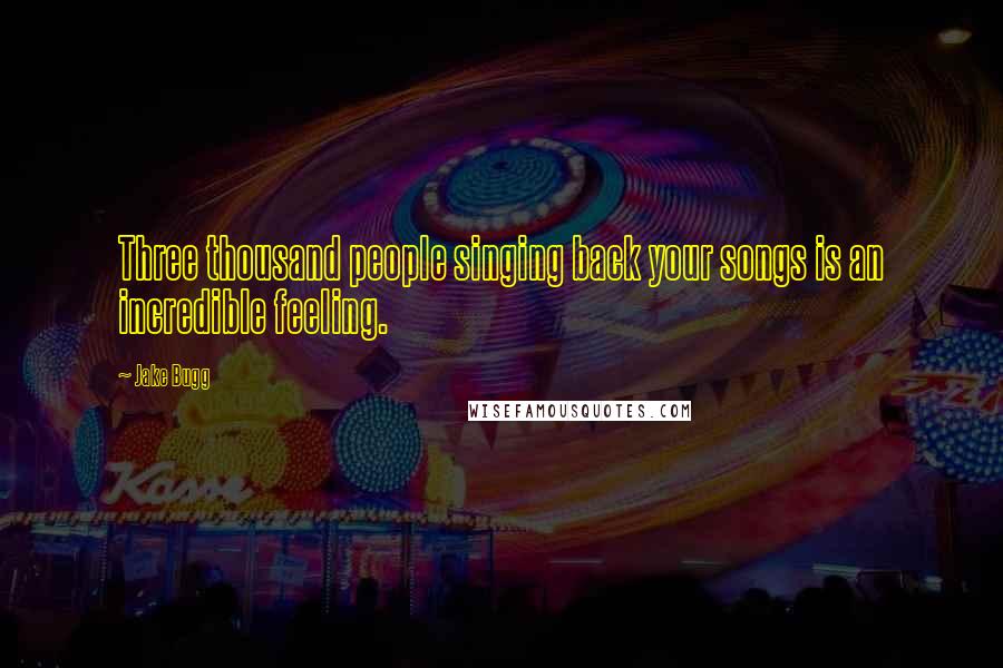 Jake Bugg Quotes: Three thousand people singing back your songs is an incredible feeling.